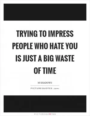 Trying to impress people who hate you is just a big waste of time Picture Quote #1