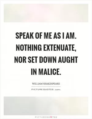 Speak of me as I am. Nothing extenuate, nor set down aught in malice Picture Quote #1