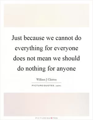 Just because we cannot do everything for everyone does not mean we should do nothing for anyone Picture Quote #1