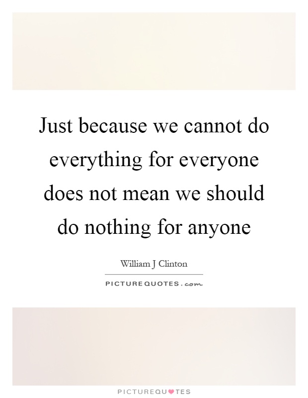 Just because we cannot do everything for everyone does not mean we should do nothing for anyone Picture Quote #1