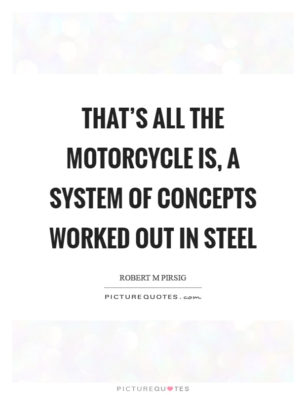 That's all the motorcycle is, a system of concepts worked out in steel Picture Quote #1