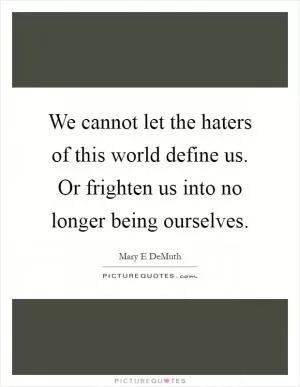We cannot let the haters of this world define us. Or frighten us into no longer being ourselves Picture Quote #1