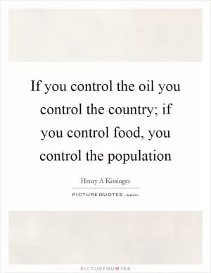 If you control the oil you control the country; if you control food, you control the population Picture Quote #1