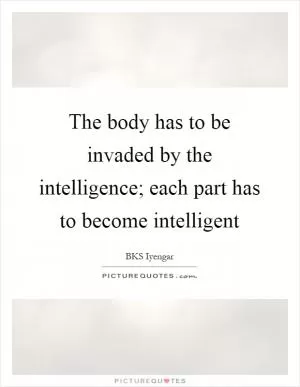 The body has to be invaded by the intelligence; each part has to become intelligent Picture Quote #1