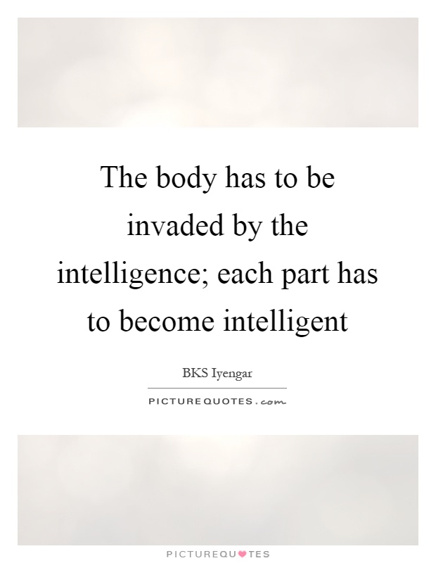 The body has to be invaded by the intelligence; each part has to become intelligent Picture Quote #1
