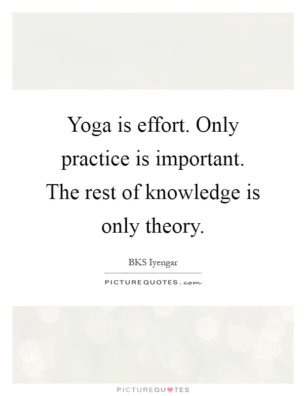 Yoga is effort. Only practice is important. The rest of knowledge is only theory Picture Quote #1