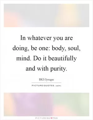 In whatever you are doing, be one: body, soul, mind. Do it beautifully and with purity Picture Quote #1