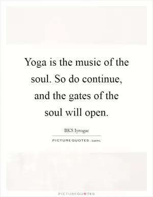 Yoga is the music of the soul. So do continue, and the gates of the soul will open Picture Quote #1