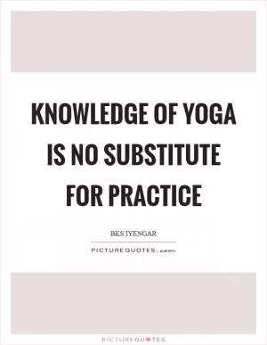 Knowledge of yoga is no substitute for practice Picture Quote #1