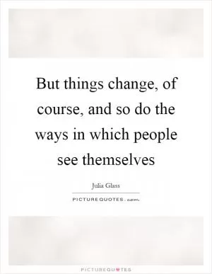 But things change, of course, and so do the ways in which people see themselves Picture Quote #1