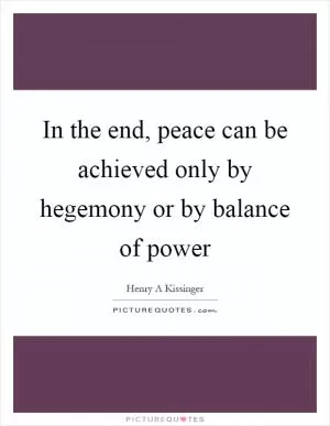 In the end, peace can be achieved only by hegemony or by balance of power Picture Quote #1