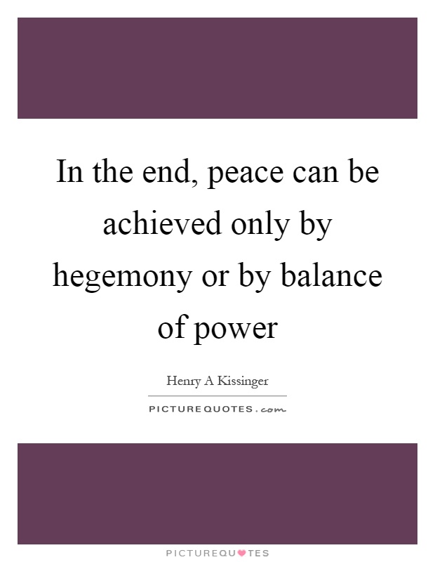 In the end, peace can be achieved only by hegemony or by balance of power Picture Quote #1