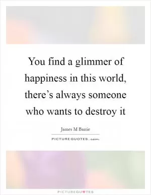 You find a glimmer of happiness in this world, there’s always someone who wants to destroy it Picture Quote #1