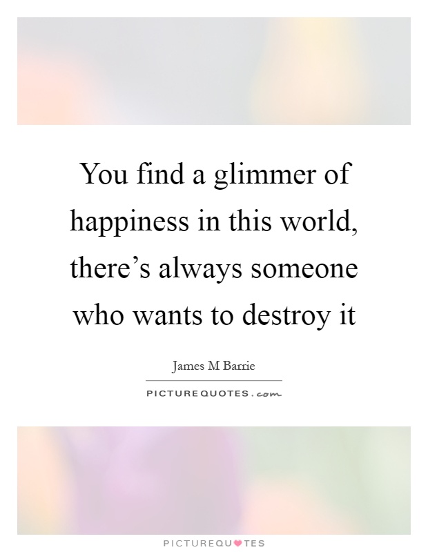 You find a glimmer of happiness in this world, there's always someone who wants to destroy it Picture Quote #1