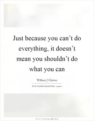Just because you can’t do everything, it doesn’t mean you shouldn’t do what you can Picture Quote #1