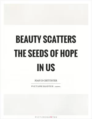 Beauty scatters the seeds of hope in us Picture Quote #1