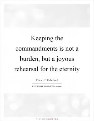 Keeping the commandments is not a burden, but a joyous rehearsal for the eternity Picture Quote #1