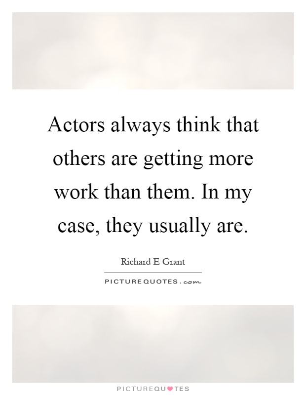 Actors always think that others are getting more work than them. In my case, they usually are Picture Quote #1