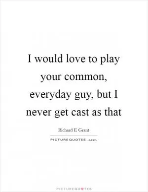 I would love to play your common, everyday guy, but I never get cast as that Picture Quote #1
