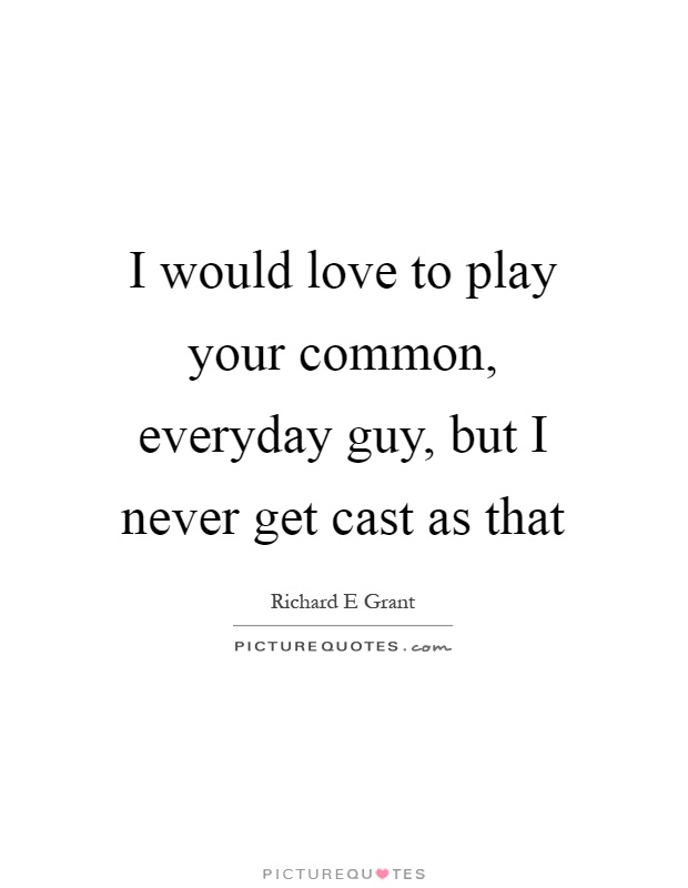 I would love to play your common, everyday guy, but I never get cast as that Picture Quote #1