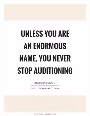 Unless you are an enormous name, you never stop auditioning Picture Quote #1
