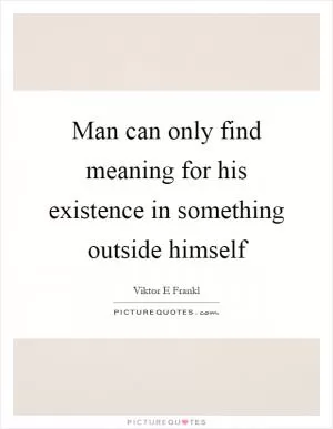 Man can only find meaning for his existence in something outside himself Picture Quote #1