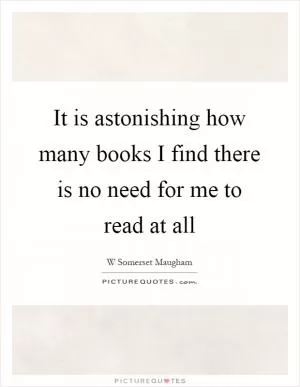 It is astonishing how many books I find there is no need for me to read at all Picture Quote #1
