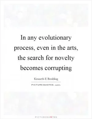 In any evolutionary process, even in the arts, the search for novelty becomes corrupting Picture Quote #1