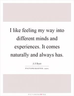 I like feeling my way into different minds and experiences. It comes naturally and always has Picture Quote #1