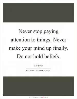 Never stop paying attention to things. Never make your mind up finally. Do not hold beliefs Picture Quote #1