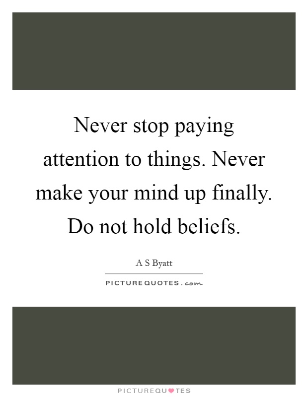 Never stop paying attention to things. Never make your mind up finally. Do not hold beliefs Picture Quote #1