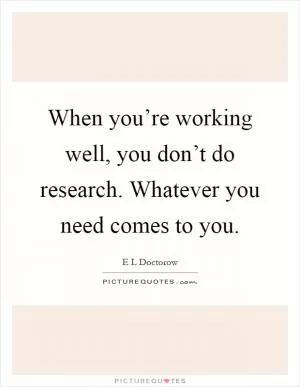 When you’re working well, you don’t do research. Whatever you need comes to you Picture Quote #1