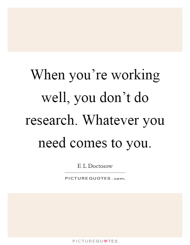 When you're working well, you don't do research. Whatever you need comes to you Picture Quote #1