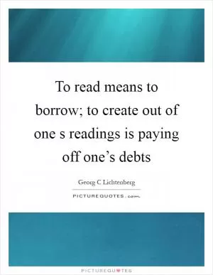 To read means to borrow; to create out of one s readings is paying off one’s debts Picture Quote #1
