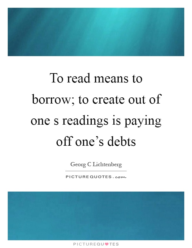 To read means to borrow; to create out of one s readings is paying off one's debts Picture Quote #1