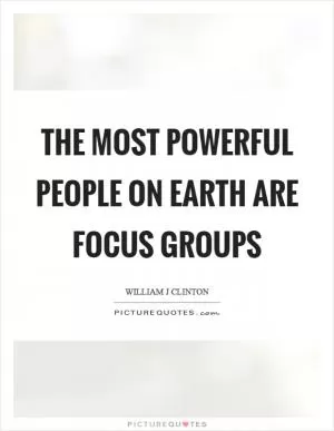 The most powerful people on earth are focus groups Picture Quote #1
