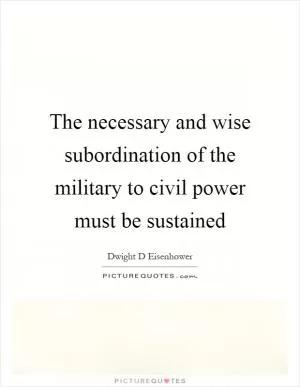 The necessary and wise subordination of the military to civil power must be sustained Picture Quote #1