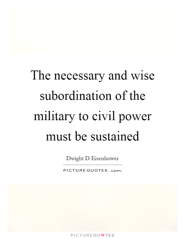 The necessary and wise subordination of the military to civil power must be sustained Picture Quote #1