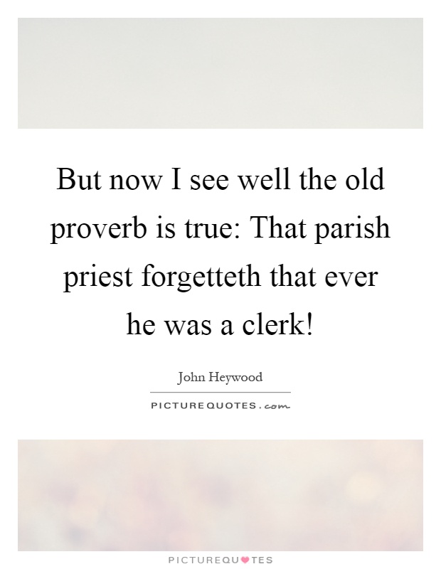 But now I see well the old proverb is true: That parish priest forgetteth that ever he was a clerk! Picture Quote #1