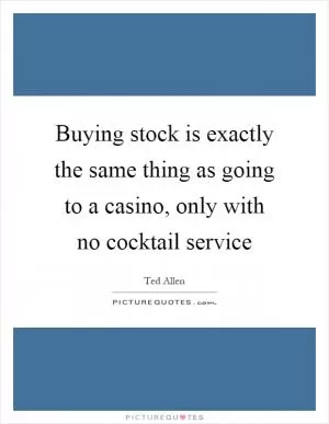 Buying stock is exactly the same thing as going to a casino, only with no cocktail service Picture Quote #1