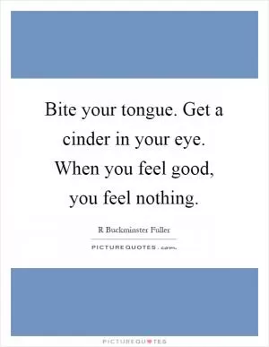 Bite your tongue. Get a cinder in your eye. When you feel good, you feel nothing Picture Quote #1