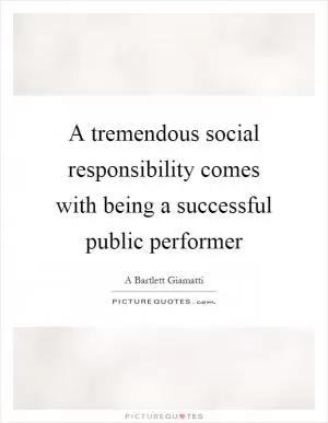 A tremendous social responsibility comes with being a successful public performer Picture Quote #1