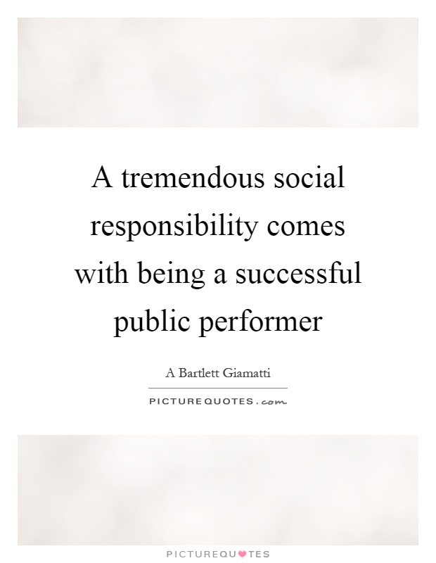A tremendous social responsibility comes with being a successful public performer Picture Quote #1