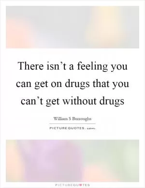 There isn’t a feeling you can get on drugs that you can’t get without drugs Picture Quote #1