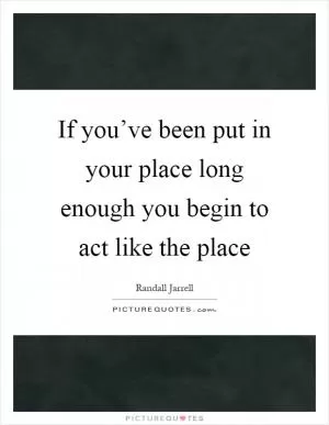 If you’ve been put in your place long enough you begin to act like the place Picture Quote #1