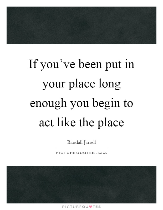If you've been put in your place long enough you begin to act like the place Picture Quote #1
