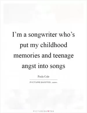 I’m a songwriter who’s put my childhood memories and teenage angst into songs Picture Quote #1