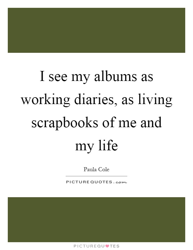 I see my albums as working diaries, as living scrapbooks of me and my life Picture Quote #1
