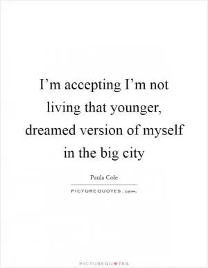 I’m accepting I’m not living that younger, dreamed version of myself in the big city Picture Quote #1
