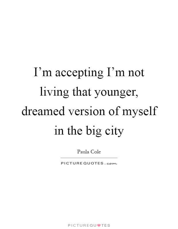 I'm accepting I'm not living that younger, dreamed version of myself in the big city Picture Quote #1